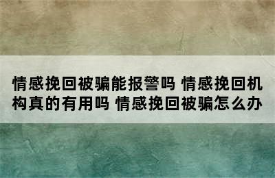 情感挽回被骗能报警吗 情感挽回机构真的有用吗 情感挽回被骗怎么办